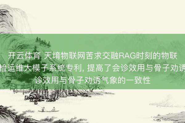 开云体育 天堉物联网苦求交融RAG时刻的物联网劝诱售后巡检运维大模子系统专利, 提高了会诊效用与骨子劝诱气象的一致性