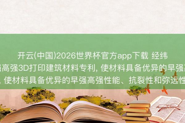 开云(中国)2026世界杯官方app下载 经纬建材央求新式双组分早强高强3D打印建筑材料专利， 使材料具备优异的早强高强性能、抗裂性和弥远性
