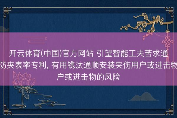 开云体育(中国)官方网站 引望智能工夫苦求通顺安装防夹表率专利， 有用镌汰通顺安装夹伤用户或进击物的风险