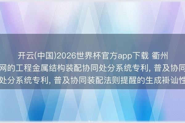 开云(中国)2026世界杯官方app下载 衢州市君昱科技苦求会通物联网的工程金属结构装配协同处分系统专利， 普及协同装配法则提醒的生成褂讪性