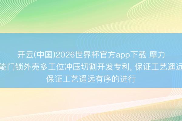 开云(中国)2026世界杯官方app下载 摩力智能苦求智能门锁外壳多工位冲压切割开发专利， 保证工艺遥远有序的进行