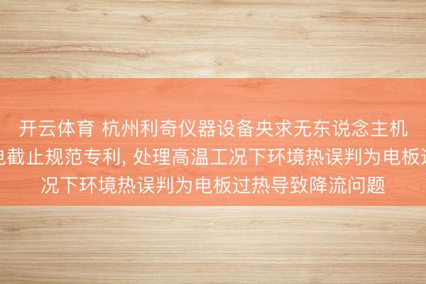 开云体育 杭州利奇仪器设备央求无东说念主机智能机巢快速充电截止规范专利， 处理高温工况下环境热误判为电板过热导致降流问题