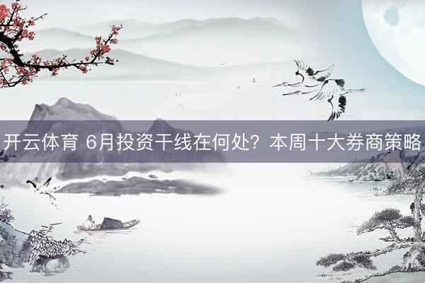 开云体育 6月投资干线在何处？本周十大券商策略