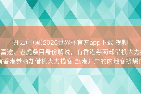 开云(中国)2026世界杯官方app下载 视频|严打之下还敢逆风作案？富途、老虎条目身份解说，有香港券商却借机大力揽客 赴港开户的内地客挤爆门店