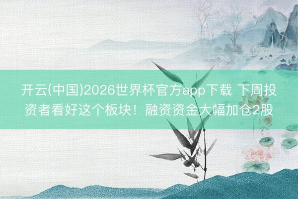 开云(中国)2026世界杯官方app下载 下周投资者看好这个板块！融资资金大幅加仓2股