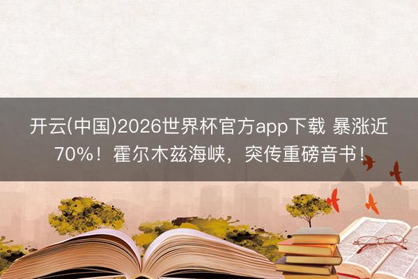 开云(中国)2026世界杯官方app下载 暴涨近70%!霍尔木兹海峡,突传重磅音书!