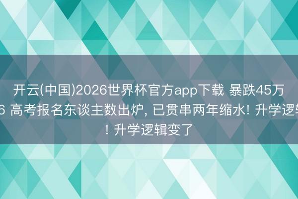 开云(中国)2026世界杯官方app下载 暴跌45万! 2026 高考报名东谈主数出炉, 已贯串两年缩水! 升学逻辑变了