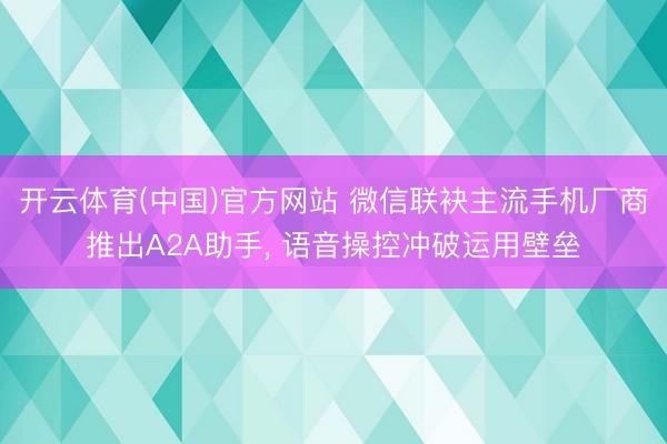 开云体育(中国)官方网站 微信联袂主流手机厂商推出A2A助手， 语音操控冲破运用壁垒