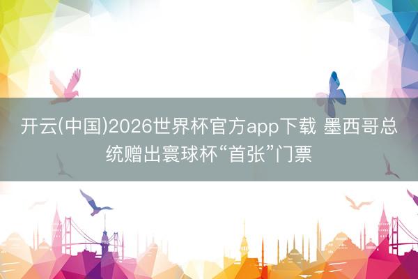 开云(中国)2026世界杯官方app下载 墨西哥总统赠出寰球杯“首张”门票
