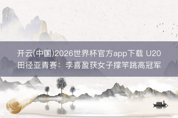 开云(中国)2026世界杯官方app下载 U20田径亚青赛：李喜盈获女子撑竿跳高冠军