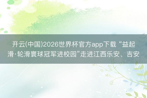 开云(中国)2026世界杯官方app下载 “益起滑·轮滑寰球冠军进校园”走进江西乐安、吉安