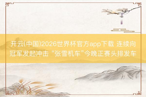 开云(中国)2026世界杯官方app下载 连续向冠军发起冲击 “张雪机车”今晚正赛头排发车