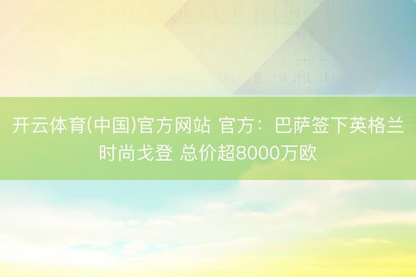 开云体育(中国)官方网站 官方:巴萨签下英格兰时尚戈登 总价超8000万欧