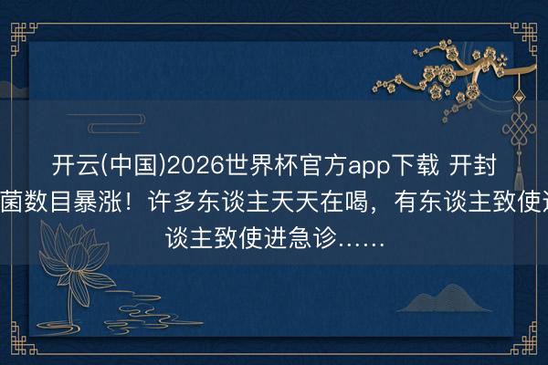 开云(中国)2026世界杯官方app下载 开封2小时,细菌数目暴涨!许多东谈主天天在喝,有东谈主致使进急诊……