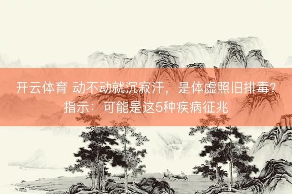开云体育 动不动就沉寂汗，是体虚照旧排毒？指示：可能是这5种疾病征兆