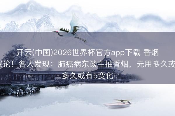 开云(中国)2026世界杯官方app下载 香烟再次被议论!各人发现:肺癌病东谈主抽香烟,无用多久或有5变化