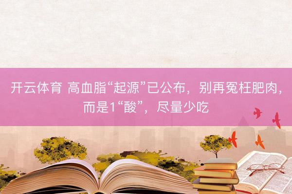 开云体育 高血脂“起源”已公布,别再冤枉肥肉,而是1“酸”,尽量少吃