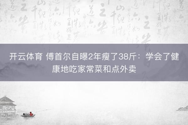 开云体育 傅首尔自曝2年瘦了38斤：学会了健康地吃家常菜和点外卖