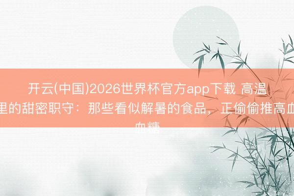 开云(中国)2026世界杯官方app下载 高温天里的甜密职守:那些看似解暑的食品,正偷偷推高血糖