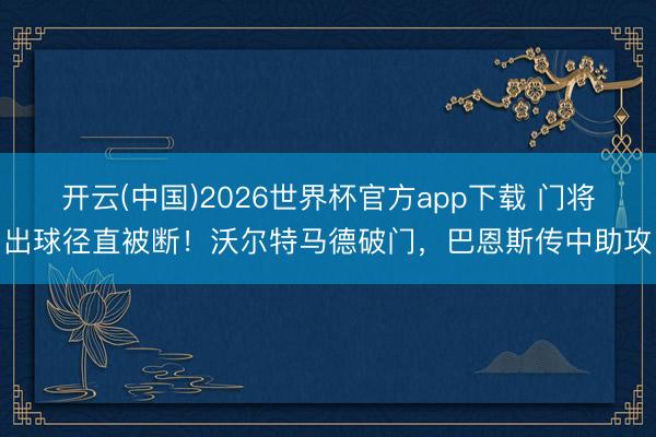 开云(中国)2026世界杯官方app下载 门将出球径直被断！沃尔特马德破门，巴恩斯传中助攻
