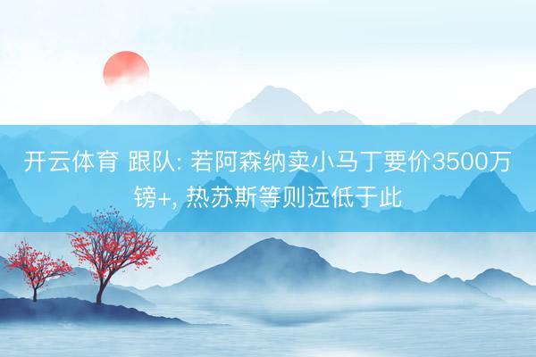 开云体育 跟队: 若阿森纳卖小马丁要价3500万镑+， 热苏斯等则远低于此