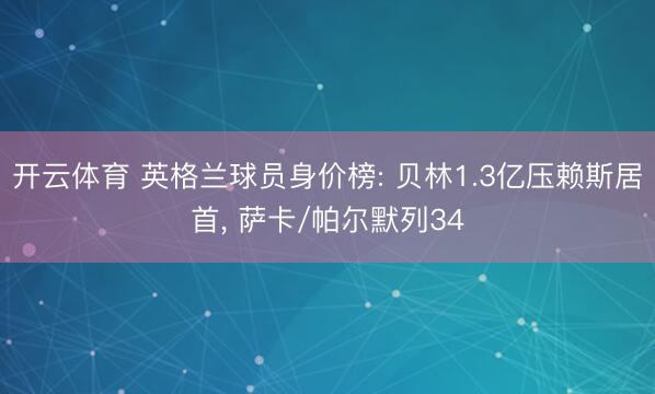 开云体育 英格兰球员身价榜: 贝林1.3亿压赖斯居首， 萨卡/帕尔默列34