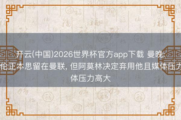 开云(中国)2026世界杯官方app下载 曼晚: 霍伊伦正本思留在曼联， 但阿莫林决定弃用他且媒体压力高大