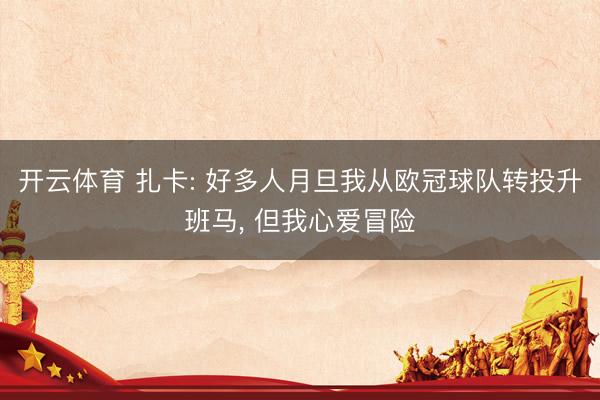 开云体育 扎卡: 好多人月旦我从欧冠球队转投升班马， 但我心爱冒险