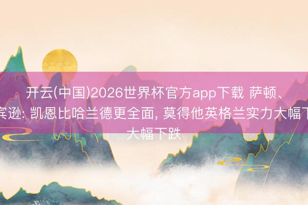 开云(中国)2026世界杯官方app下载 萨顿、罗宾逊: 凯恩比哈兰德更全面， 莫得他英格兰实力大幅下跌