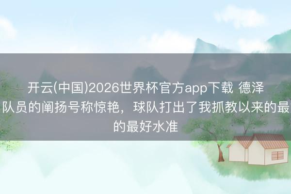 开云(中国)2026世界杯官方app下载 德泽尔比：队员的阐扬号称惊艳，球队打出了我抓教以来的最好水准