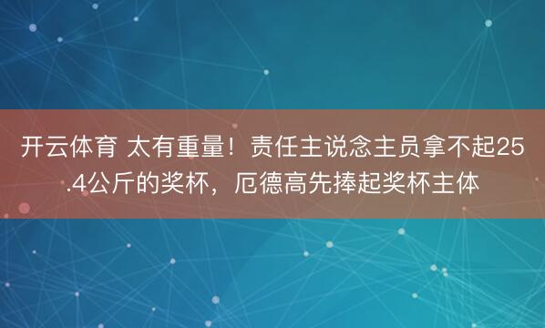 开云体育 太有重量！责任主说念主员拿不起25.4公斤的奖杯，厄德高先捧起奖杯主体