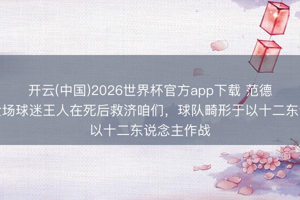 开云(中国)2026世界杯官方app下载 范德芬:今天全场球迷王人在死后救济咱们,球队畸形于以十二东说念主作战