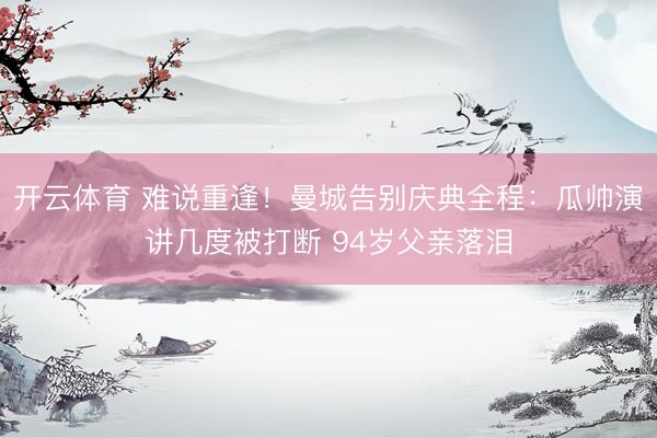 开云体育 难说重逢!曼城告别庆典全程:瓜帅演讲几度被打断 94岁父亲落泪