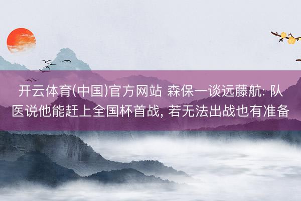 开云体育(中国)官方网站 森保一谈远藤航: 队医说他能赶上全国杯首战， 若无法出战也有准备