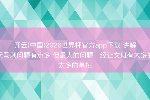 开云(中国)2026世界杯官方app下载 讲解:今天马刺问题有点多 但最大的问题一经让文班有太多的单挑