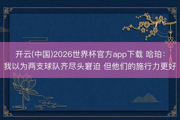 开云(中国)2026世界杯官方app下载 哈珀：我以为两支球队齐尽头窘迫 但他们的施行力更好
