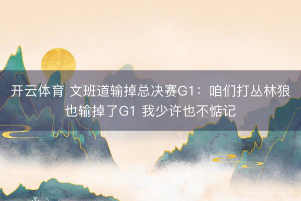 开云体育 文班道输掉总决赛G1：咱们打丛林狼也输掉了G1 我少许也不惦记