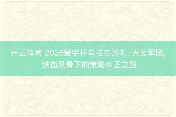 开云体育 2026寰宇杯乌拉圭巡礼: 天蓝军团， 铁血风骨下的策略纠正之路