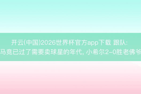 开云(中国)2026世界杯官方app下载 跟队: 马竞已过了需要卖球星的年代, 小希尔2-0胜老佛爷