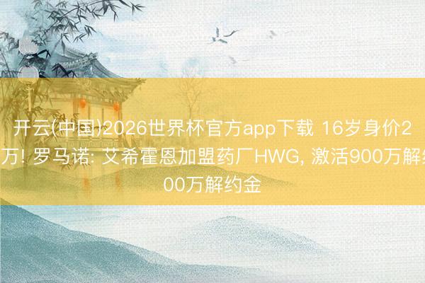 开云(中国)2026世界杯官方app下载 16岁身价2000万! 罗马诺: 艾希霍恩加盟药厂HWG， 激活900万解约金
