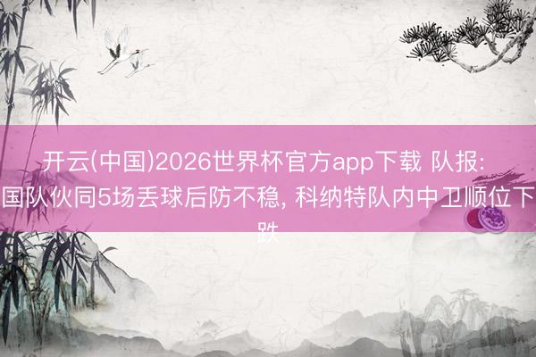 开云(中国)2026世界杯官方app下载 队报: 法国队伙同5场丢球后防不稳, 科纳特队内中卫顺位下跌