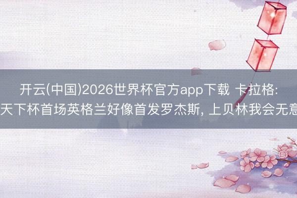 开云(中国)2026世界杯官方app下载 卡拉格: 天下杯首场英格兰好像首发罗杰斯, 上贝林我会无意