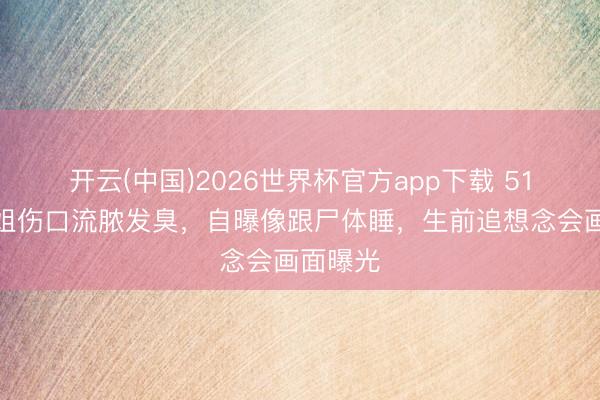 开云(中国)2026世界杯官方app下载 51岁前港姐伤口流脓发臭，自曝像跟尸体睡，生前追想念会画面曝光