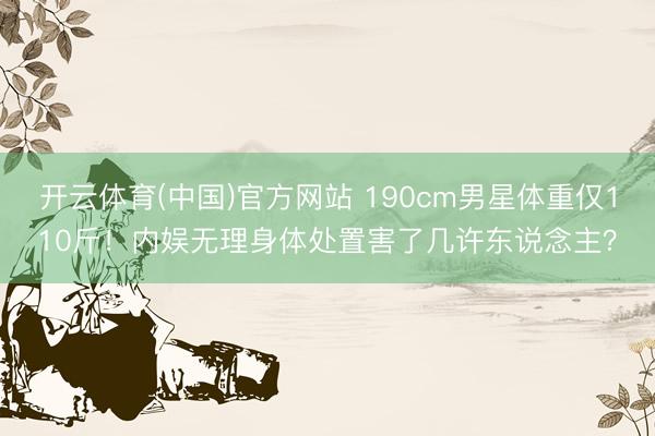 开云体育(中国)官方网站 190cm男星体重仅110斤！内娱无理身体处置害了几许东说念主？
