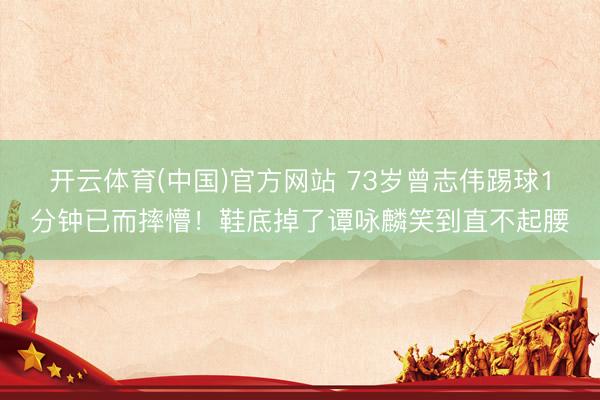 开云体育(中国)官方网站 73岁曾志伟踢球1分钟已而摔懵！鞋底掉了谭咏麟笑到直不起腰