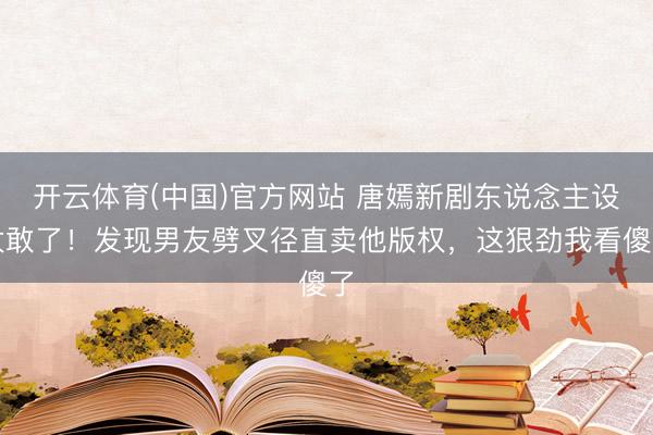 开云体育(中国)官方网站 唐嫣新剧东说念主设太敢了！发现男友劈叉径直卖他版权，这狠劲我看傻了