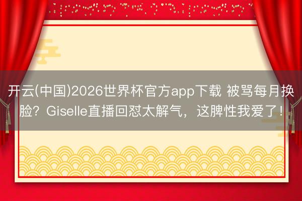 开云(中国)2026世界杯官方app下载 被骂每月换脸？Giselle直播回怼太解气，这脾性我爱了！
