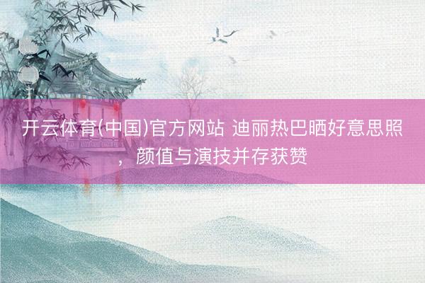 开云体育(中国)官方网站 迪丽热巴晒好意思照，颜值与演技并存获赞