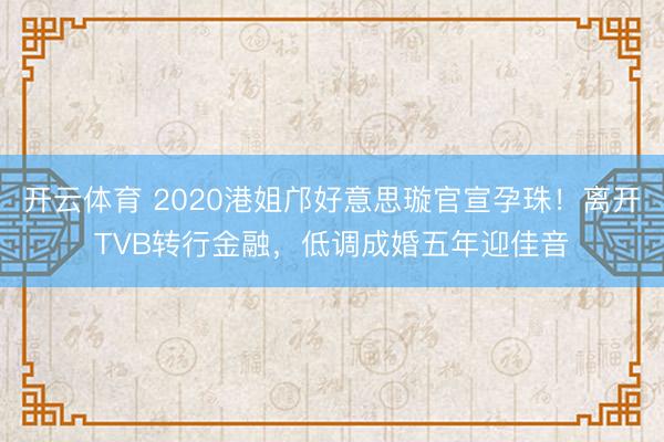 开云体育 2020港姐邝好意思璇官宣孕珠！离开TVB转行金融，低调成婚五年迎佳音