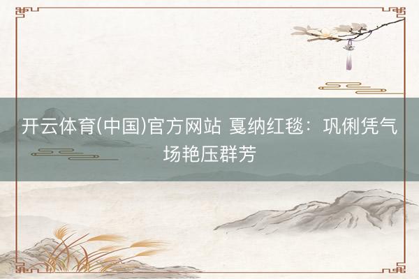 开云体育(中国)官方网站 戛纳红毯：巩俐凭气场艳压群芳
